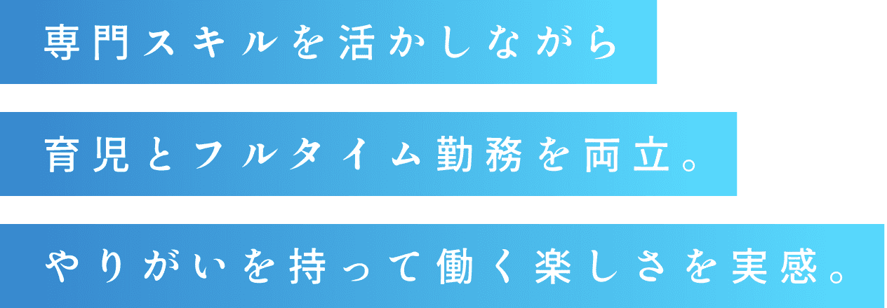 専門スキルを活かしながら育児とフルタイム勤務を両立。やりがいを持って働く楽しさを実感。